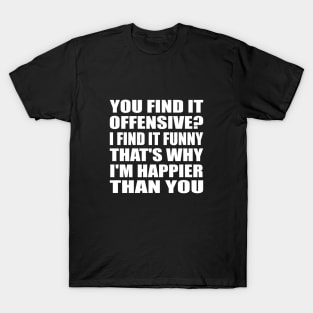 You find it offensive I find it funny that's why I'm happier than you T-Shirt